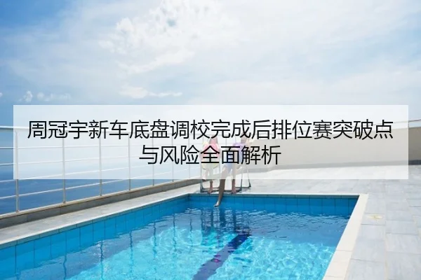 周冠宇新车底盘调校完成后排位赛突破点与风险全面解析