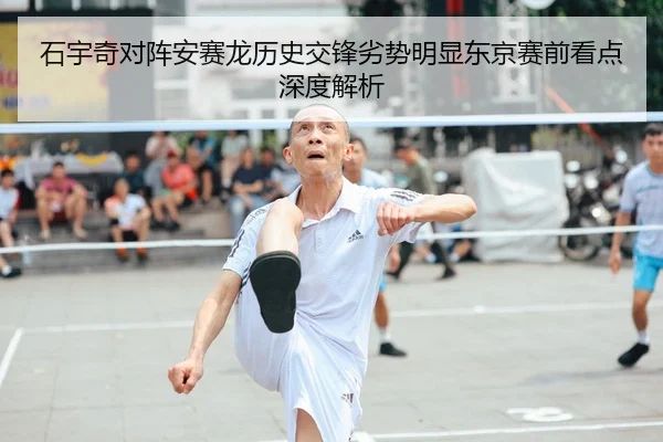 石宇奇对阵安赛龙历史交锋劣势明显东京赛前看点深度解析