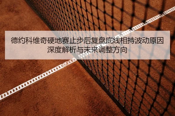 德约科维奇硬地赛止步后复盘底线相持波动原因深度解析与未来调整方向
